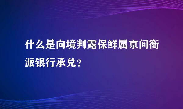 什么是向境判露保鲜属京问衡派银行承兑？