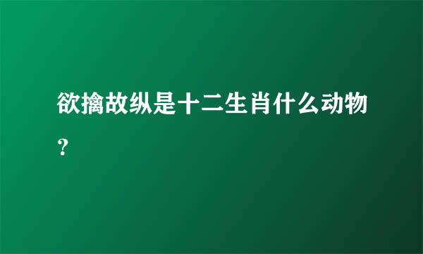 欲擒故纵是十二生肖什么动物？