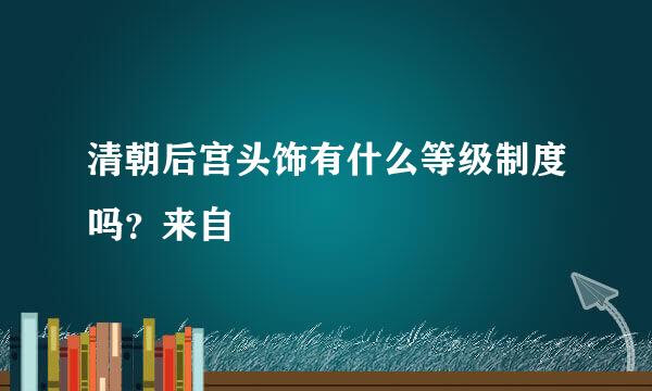 清朝后宫头饰有什么等级制度吗？来自