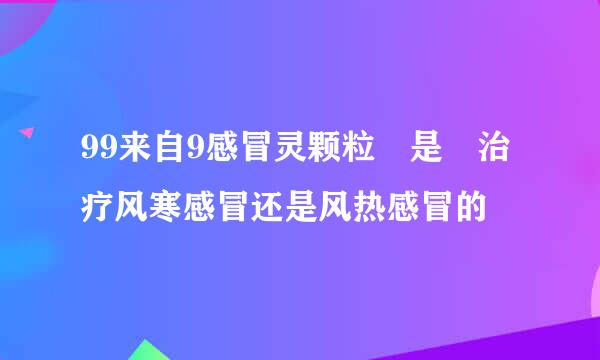 99来自9感冒灵颗粒 是 治疗风寒感冒还是风热感冒的