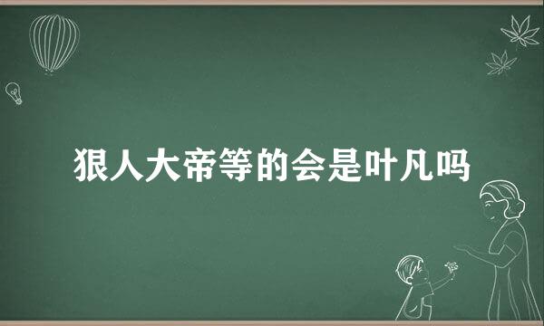 狠人大帝等的会是叶凡吗