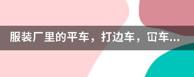 服装厂里的平车，打边车，冚车，人字车，双针车分别是什么作用？