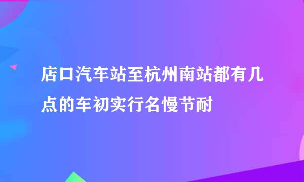 店口汽车站至杭州南站都有几点的车初实行名慢节耐