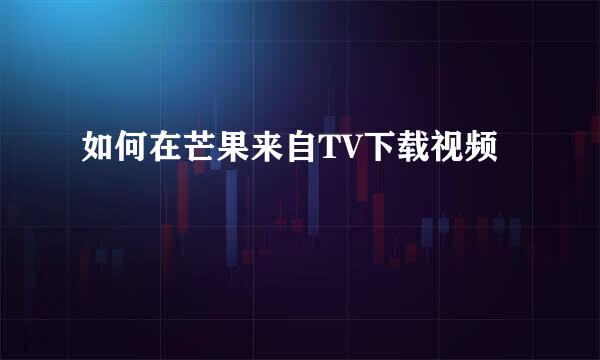 如何在芒果来自TV下载视频