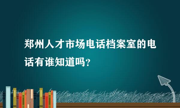 郑州人才市场电话档案室的电话有谁知道吗？