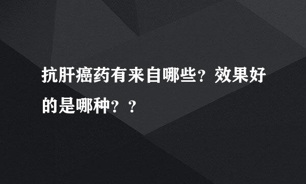 抗肝癌药有来自哪些？效果好的是哪种？？