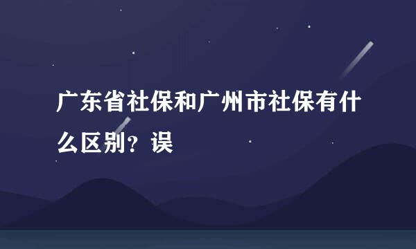 广东省社保和广州市社保有什么区别？误