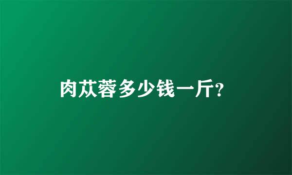 肉苁蓉多少钱一斤？