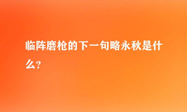 临阵磨枪的下一句略永秋是什么？