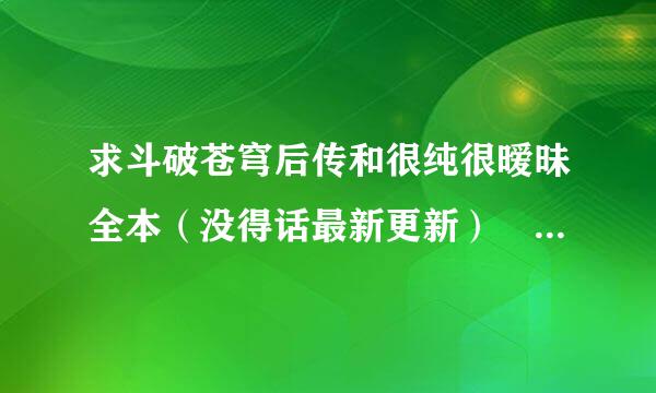 求斗破苍穹后传和很纯很暧昧全本（没得话最新更新） 发送到11481来自67244@qq.com