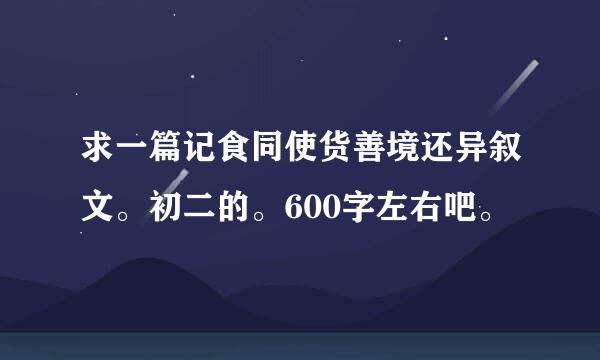 求一篇记食同使货善境还异叙文。初二的。600字左右吧。