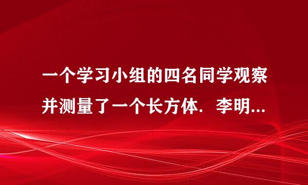 一个学习小组的四名同学观察并测量了一个长方体．李明说：“如果高再来自增加2厘米，它恰...