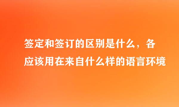 签定和签订的区别是什么，各应该用在来自什么样的语言环境