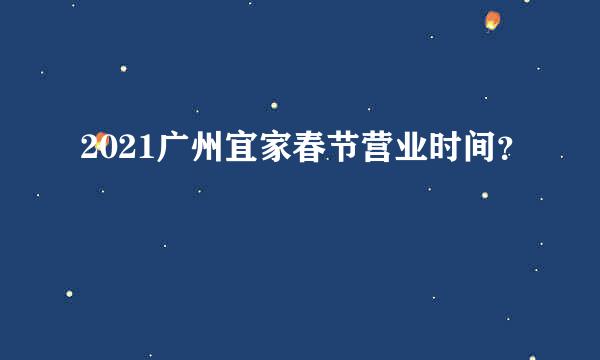 2021广州宜家春节营业时间？