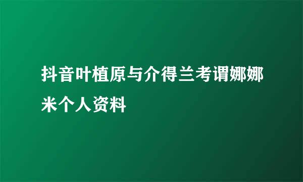 抖音叶植原与介得兰考谓娜娜米个人资料