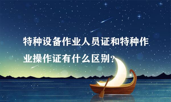 特种设备作业人员证和特种作业操作证有什么区别？