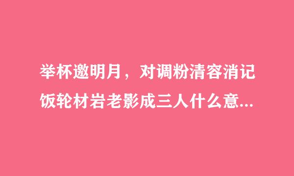 举杯邀明月，对调粉清容消记饭轮材岩老影成三人什么意思？如果设置成签名是什么意思？