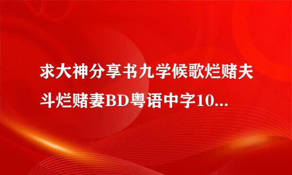 求大神分享书九学候歌烂赌夫斗烂赌妻BD粤语中字1024高清种子下载，感激不尽