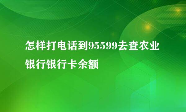 怎样打电话到95599去查农业银行银行卡余额