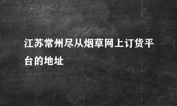 江苏常州尽从烟草网上订货平台的地址