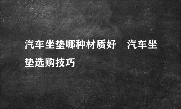 汽车坐垫哪种材质好 汽车坐垫选购技巧