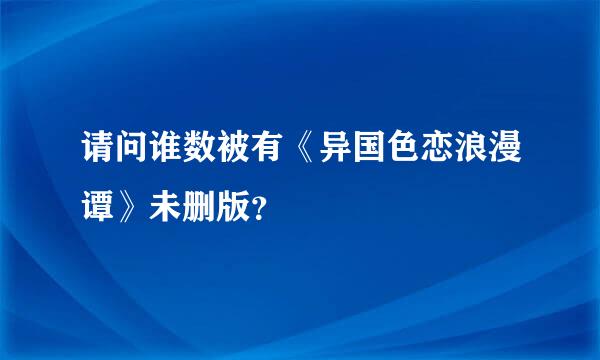 请问谁数被有《异国色恋浪漫谭》未删版？