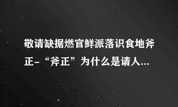 敬请缺据燃官鲜派落识食地斧正-“斧正”为什么是请人修改文章的意思？斧正？