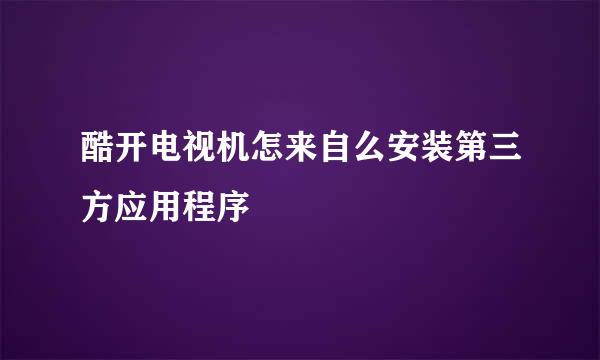 酷开电视机怎来自么安装第三方应用程序