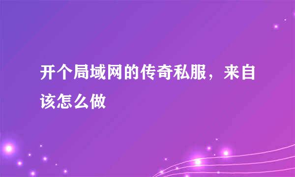 开个局域网的传奇私服，来自该怎么做