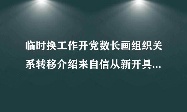 临时换工作开党数长画组织关系转移介绍来自信从新开具要怎么做？