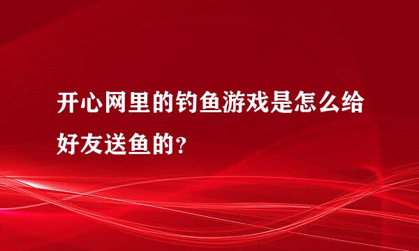 开心网里的钓鱼游戏是怎么给好友送鱼的？