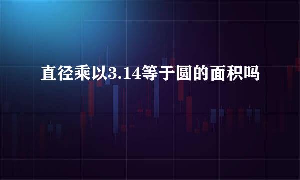 直径乘以3.14等于圆的面积吗