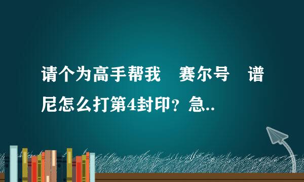 请个为高手帮我 赛尔号 谱尼怎么打第4封印？急..