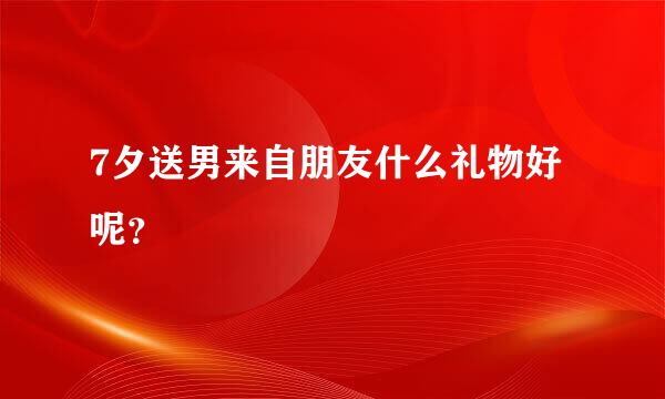 7夕送男来自朋友什么礼物好呢？