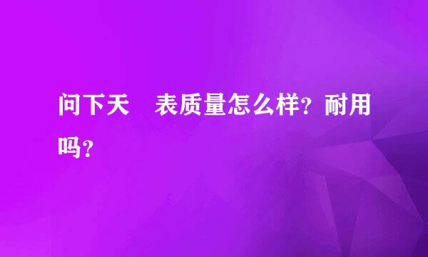 问下天珺表质量怎么样？耐用吗？