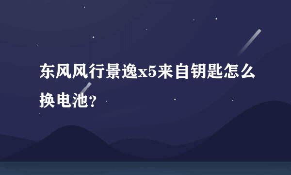 东风风行景逸x5来自钥匙怎么换电池？