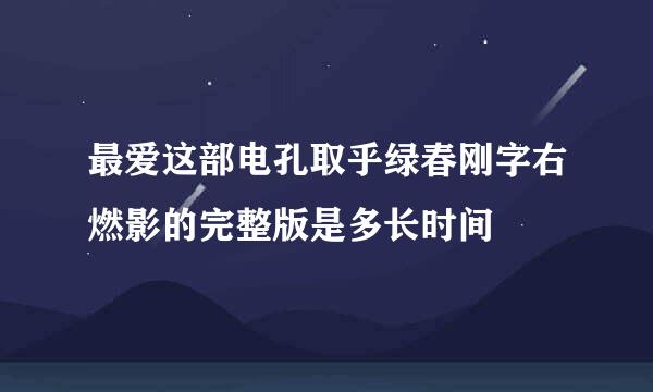 最爱这部电孔取乎绿春刚字右燃影的完整版是多长时间