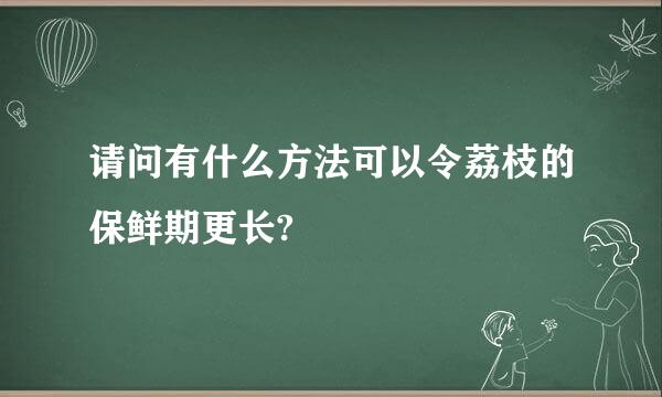 请问有什么方法可以令荔枝的保鲜期更长?