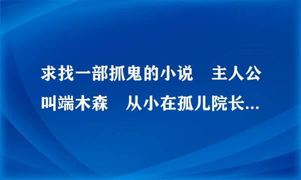 求找一部抓鬼的小说 主人公叫端木森 从小在孤儿院长大 十岁那年在孤儿院看见了白无常