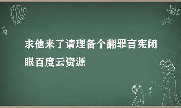 求他来了请理备个翻罪言宪闭眼百度云资源