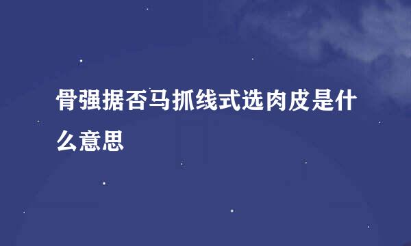 骨强据否马抓线式选肉皮是什么意思