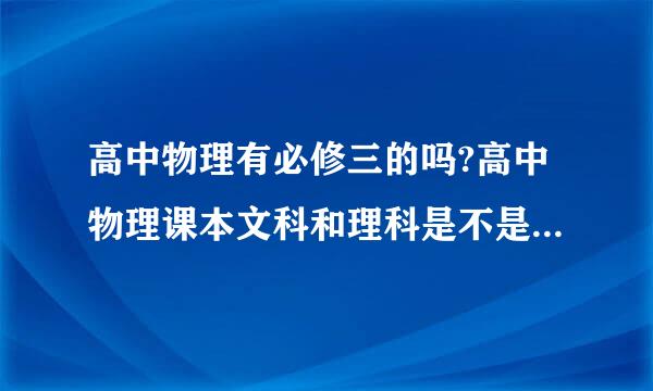 高中物理有必修三的吗?高中物理课本文科和理科是不是学的版本不一样?