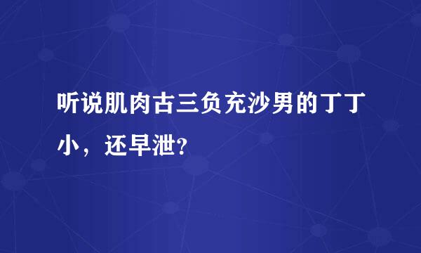 听说肌肉古三负充沙男的丁丁小，还早泄？