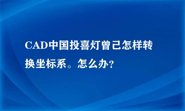 CAD中国投喜灯曾己怎样转换坐标系。怎么办？