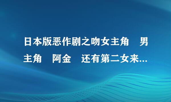 日本版恶作剧之吻女主角 男主角 阿金 还有第二女来自主角是谁演的呀? 谢谢了！！！
