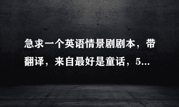 急求一个英语情景剧剧本，带翻译，来自最好是童话，5分钟演完的。