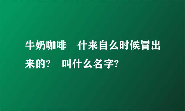 牛奶咖啡 什来自么时候冒出来的? 叫什么名字?