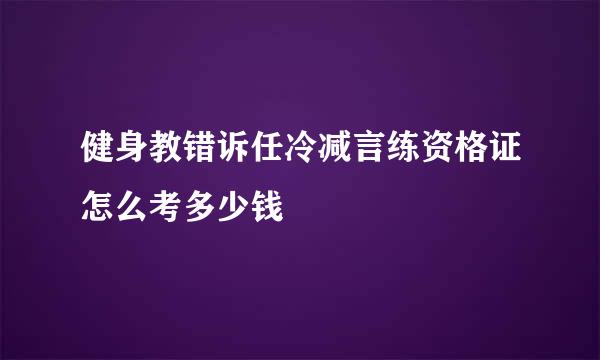 健身教错诉任冷减言练资格证怎么考多少钱