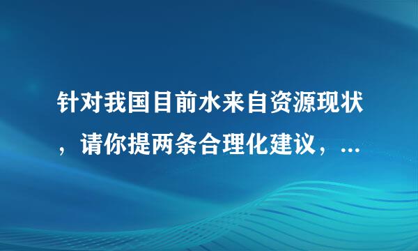 针对我国目前水来自资源现状，请你提两条合理化建议，并简要说明理由