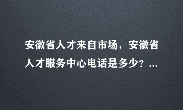 安徽省人才来自市场，安徽省人才服务中心电话是多少？地址在哪？